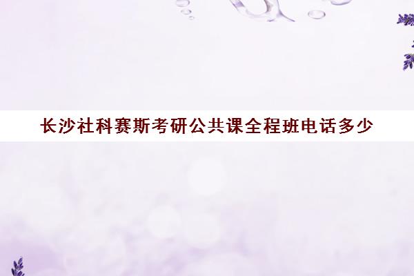 长沙社科赛斯考研公共课全程班电话多少（社科赛斯考研班价格）