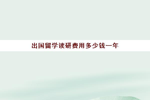 出国留学读研费用多少钱一年(家里没钱怎么出国留学)