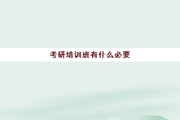 考研培训班有什么必要(考研有必要报网上培训班吗)