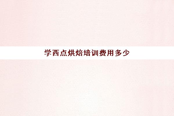 学西点烘焙培训费用多少(去学西点学费多少)