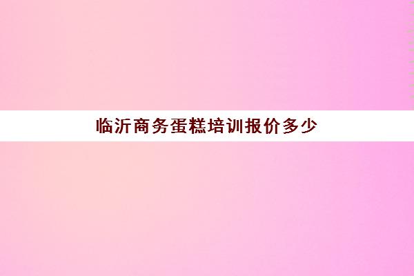 临沂商务蛋糕培训报价多少(烘焙蛋糕培训班培训学费多少)