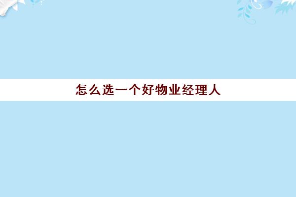 怎么选一个好物业经理人(如何成为一名优秀的物业经理)