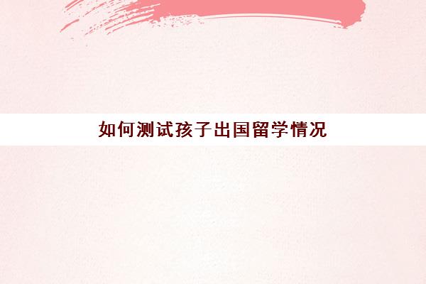 如何测试孩子出国留学情况(哪些孩子适合出国留学)