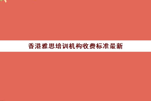 香港雅思培训机构收费标准最新(培训机构收费价目表)