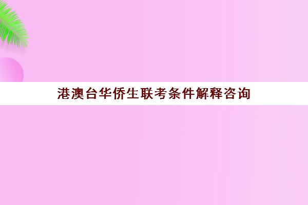 港澳台华侨生联考条件解释咨询(港澳台全国联考官网)