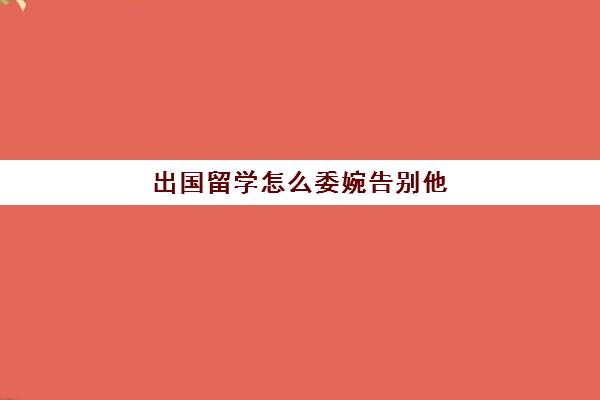 出国留学怎么委婉告别他(和外国友人告别时说什么)