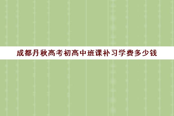 成都丹秋高考初高中班课补习学费多少钱