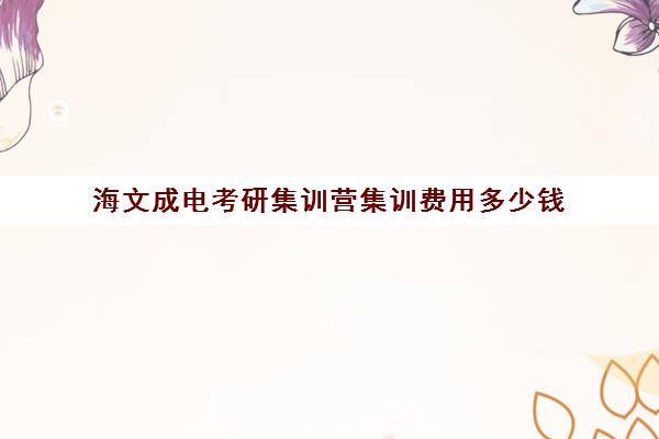 海文成电考研集训营集训费用多少钱（海文考研集训营怎么样）