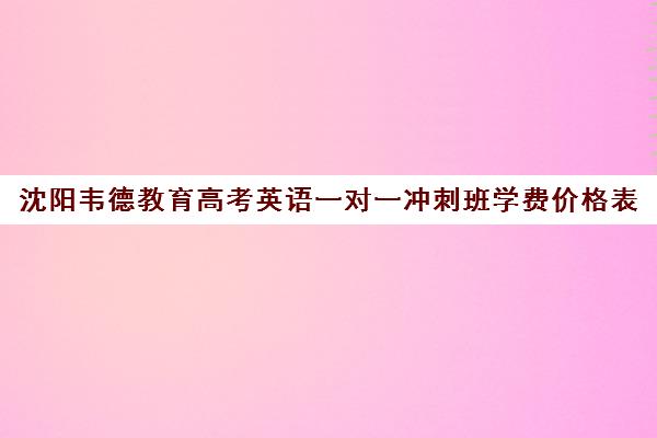 沈阳韦德教育高考英语一对一冲刺班学费价格表（高三英语一对一补课有用吗）