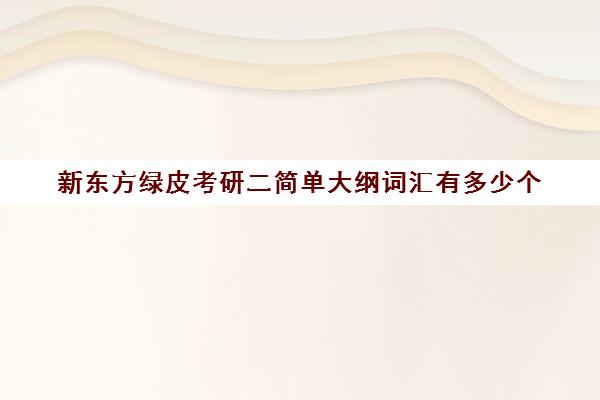 新东方绿皮考研二简单大纲词汇有多少个(考研英语二教材参考书目)