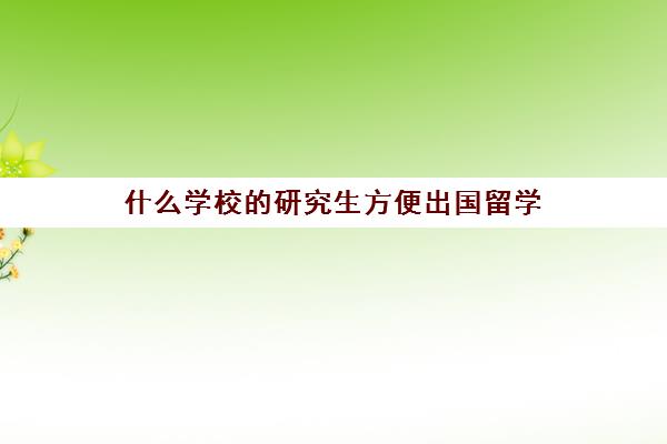 什么学校的研究生方便出国留学(考研怎么考国外的学校)