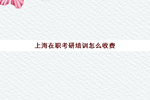 上海在职考研培训怎么收费(在职研究生交钱就能上吗)