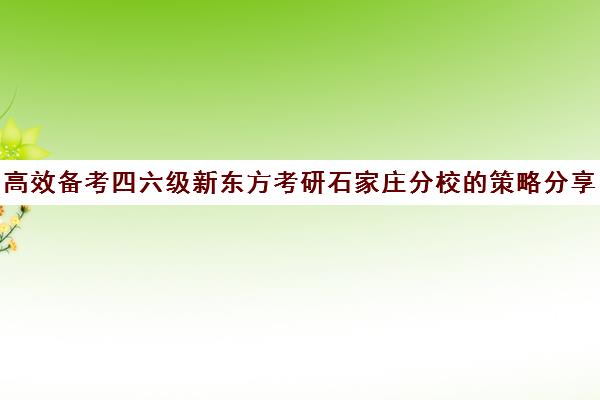 高效备考四六级新东方考研石家庄分校的策略分享