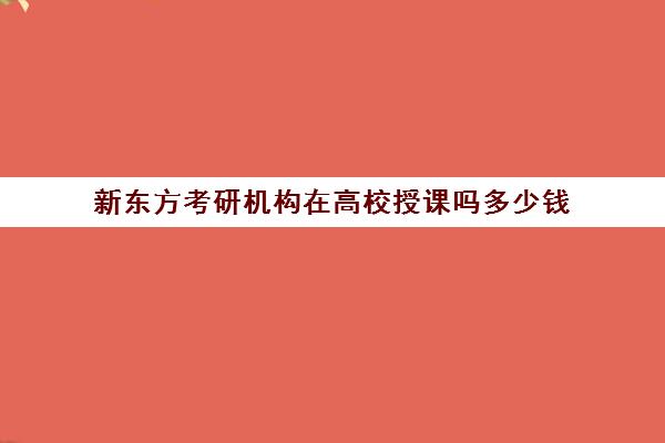 新东方考研机构在高校授课吗多少钱(新东方考研课怎么样)