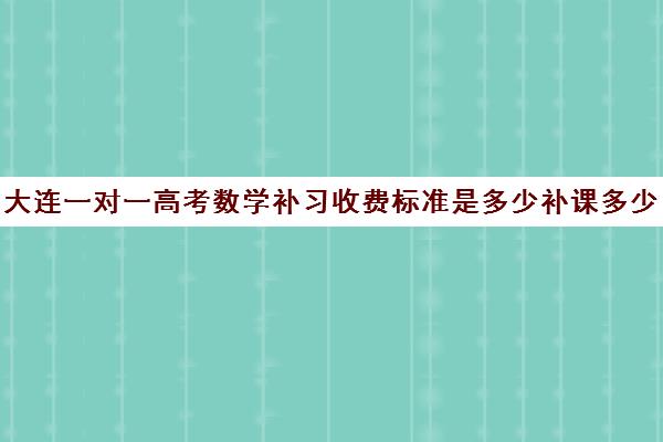 大连一对一高考数学补习收费标准是多少补课多少钱一小时