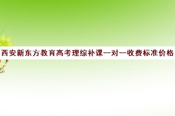 西安新东方教育高考理综补课一对一收费标准价格一览(一对一辅导收费)