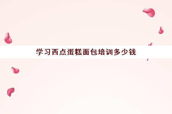 学习西点蛋糕面包培训多少钱