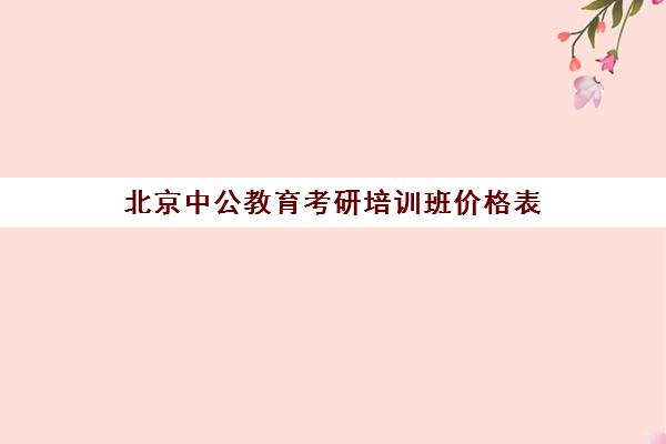 北京中公教育考研培训班价格表(中公培训班价格表官网)