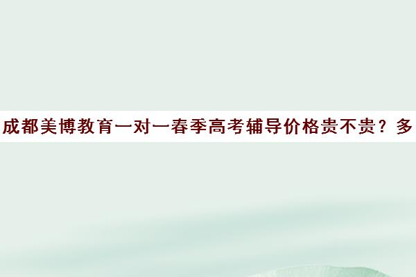 成都美博教育一对一春季高考辅导价格贵不贵？多少钱一年（春季高考培训班哪个学校好）