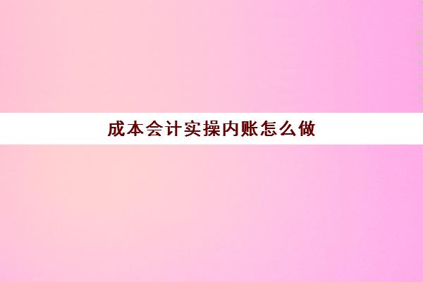 成本会计实操内账怎么做(内账成本核算怎样做)