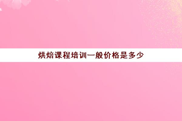 烘焙课程培训一般价格是多少(短期烘焙培训速成班)