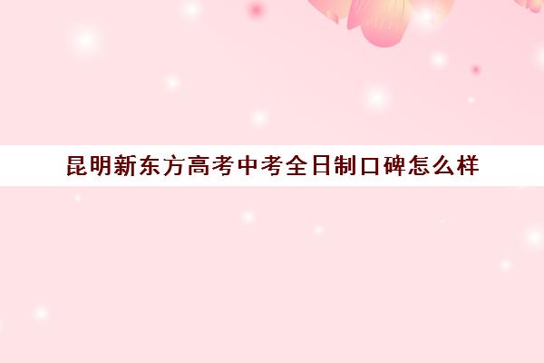 昆明新东方高考中考全日制口碑怎么样(中考全日制冲刺班有必要吗)