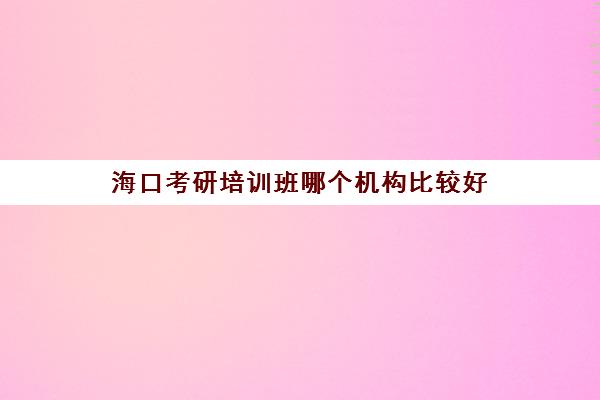 海口考研培训班哪个机构比较好(海口哪有专业的声乐培训)