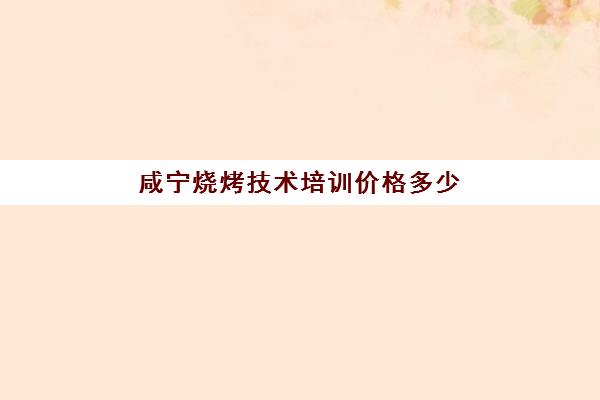 咸宁烧烤技术培训价格多少(学烧烤大概多少学费)