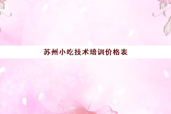 苏州小吃技术培训价格表(苏州小吃培训学校排行榜)