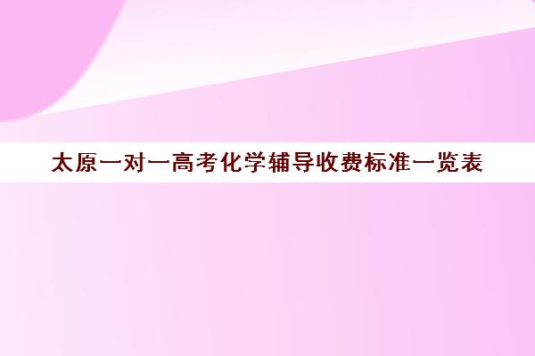 太原一对一高考化学辅导收费标准一览表(太原一对一补课哪个机构好)