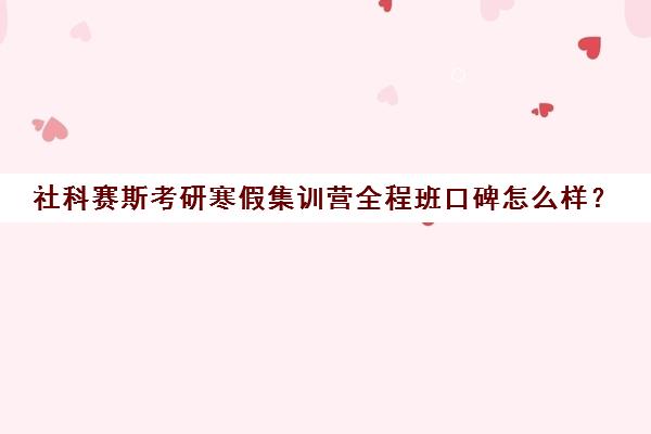 社科赛斯考研寒假集训营全程班口碑怎么样？（浙江考研培训机构哪家好）