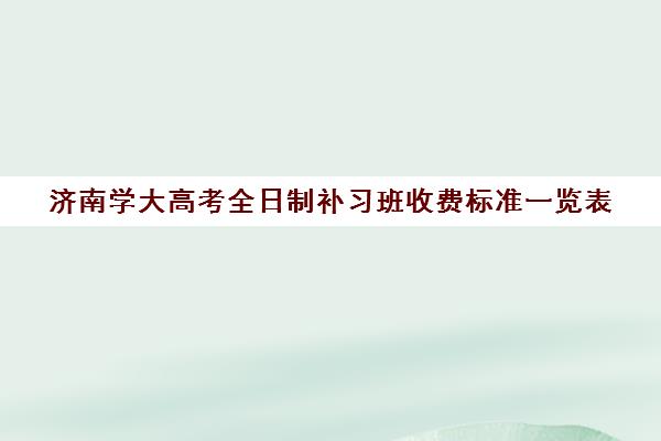 济南学大高考全日制补习班收费标准一览表