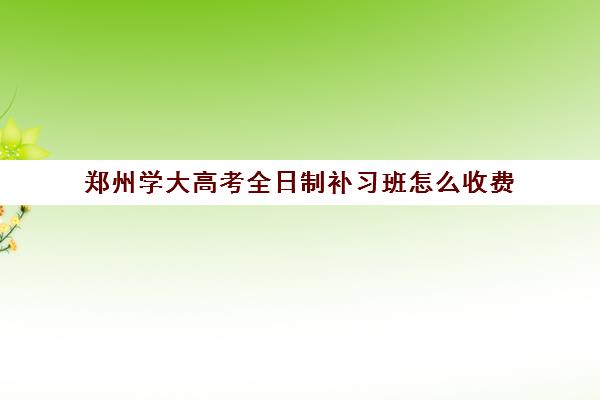 郑州学大高考全日制补习班怎么收费