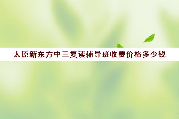 太原新东方中三复读辅导班收费价格多少钱(高三复读机构)