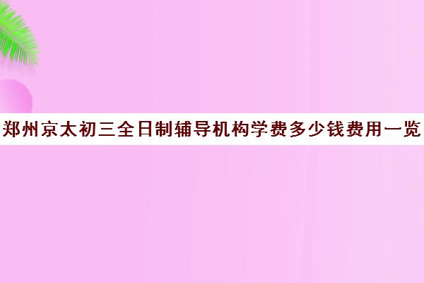 郑州京太初三全日制辅导机构学费多少钱费用一览表(郑州补课机构前十名哪个比较好?)