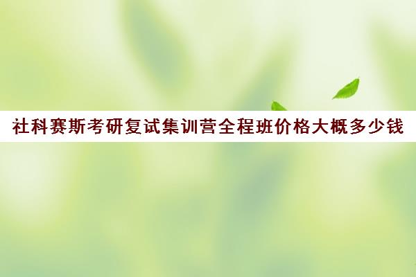 社科赛斯考研复试集训营全程班价格大概多少钱（社科赛斯南京分校怎么样）