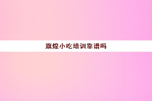 旗煌小吃培训靠谱吗(煌旗小吃培训学校项目表)