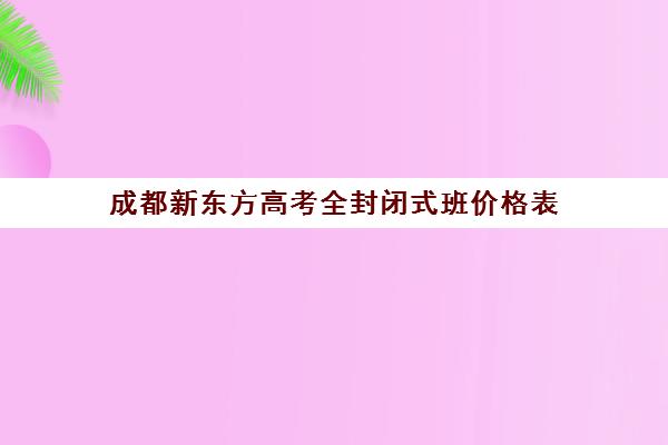 成都新东方高考全封闭式班价格表(成都高三全日制补课哪家机构好)