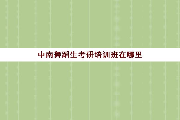 中南舞蹈生考研培训班在哪里(舞蹈研究生院校排名)