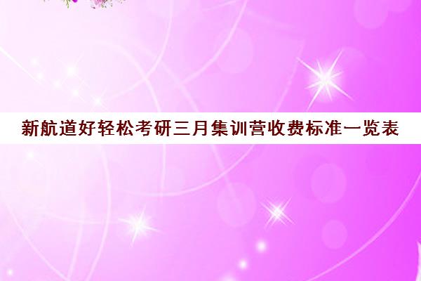 新航道好轻松考研三月集训营收费标准一览表（新航道考研英语价目表）