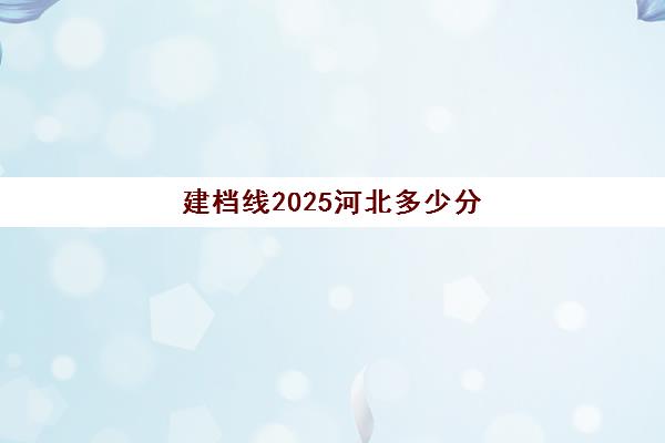 建档线2025河北多少分(建档线和录取分数线的区别)