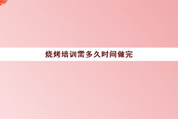 烧烤培训需多久时间做完(学烧烤要学多久才能学会)