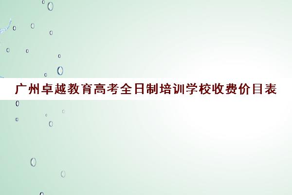 广州卓越教育高考全日制培训学校收费价目表(培训机构课程价目表模板)