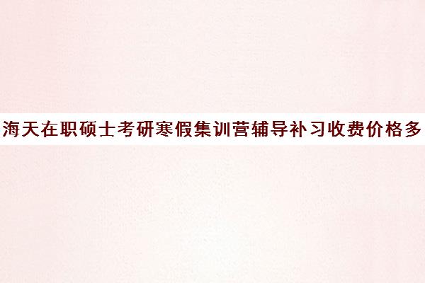 海天在职硕士考研寒假集训营辅导补习收费价格多少钱