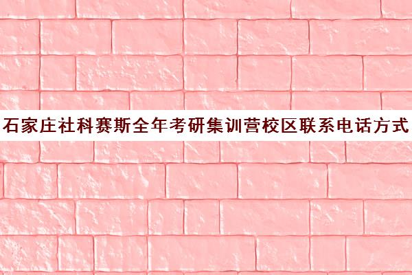 石家庄社科赛斯全年考研集训营校区联系电话方式（社科赛斯考研班价格）