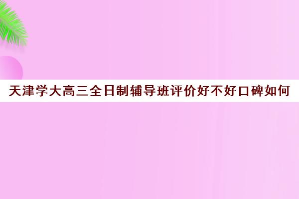 天津学大高三全日制辅导班评价好不好口碑如何(天津高考复读学校排名)