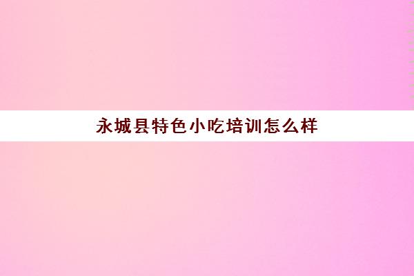 永城县特色小吃培训怎么样(魏县小吃培训学校在哪)