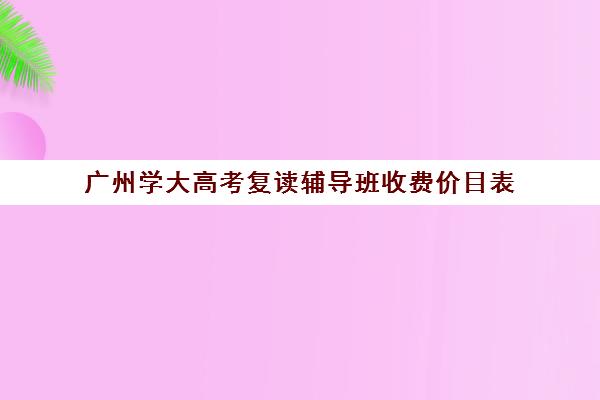 广州学大高考复读辅导班收费价目表(小学作业辅导班价格表)