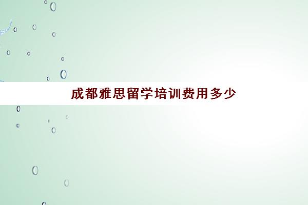 成都雅思留学培训费用多少(成都正规培训学校名单)