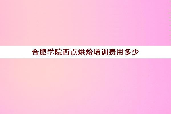 合肥学院西点烘焙培训费用多少(合肥欧米奇西点西餐学院)